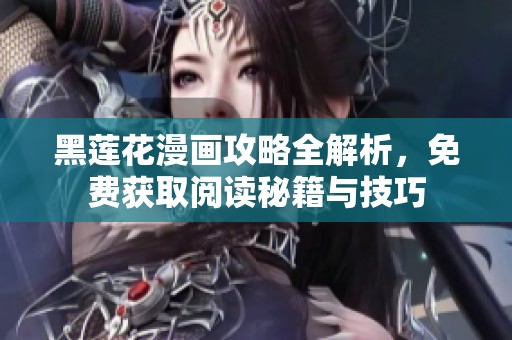 黑莲花漫画攻略全解析，免费获取阅读秘籍与技巧