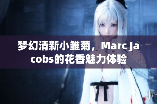 梦幻清新小雏菊，Marc Jacobs的花香魅力体验