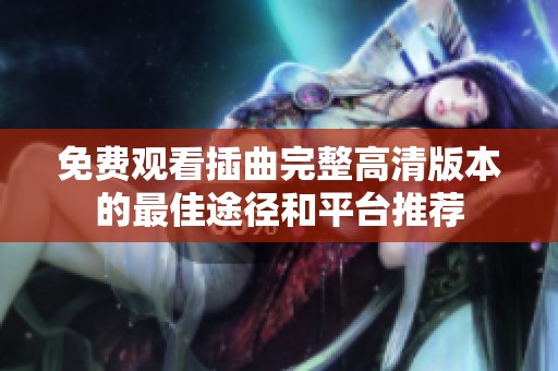 免费观看插曲完整高清版本的最佳途径和平台推荐