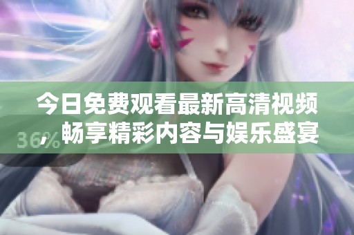 今日免费观看最新高清视频，畅享精彩内容与娱乐盛宴