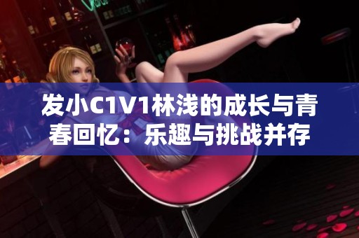 发小C1V1林浅的成长与青春回忆：乐趣与挑战并存