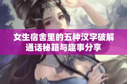 女生宿舍里的五种汉字破解通话秘籍与趣事分享