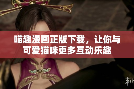 喵趣漫画正版下载，让你与可爱猫咪更多互动乐趣