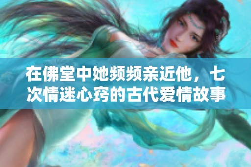 在佛堂中她频频亲近他，七次情迷心窍的古代爱情故事