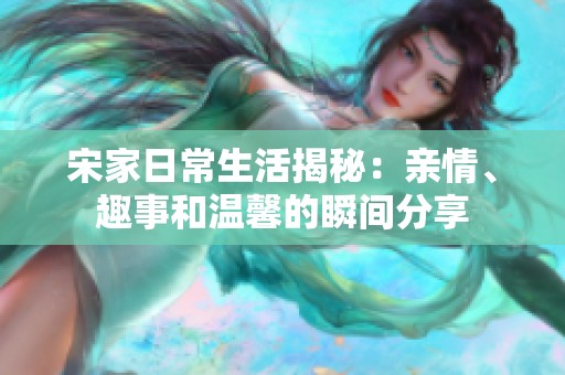 宋家日常生活揭秘：亲情、趣事和温馨的瞬间分享