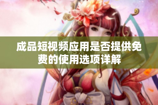 成品短视频应用是否提供免费的使用选项详解