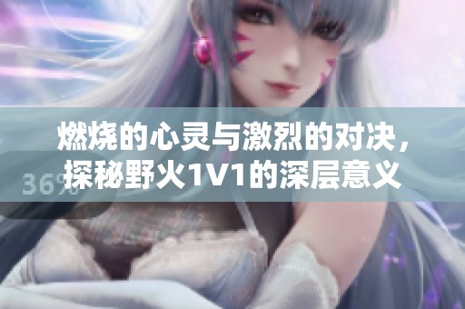 燃烧的心灵与激烈的对决，探秘野火1V1的深层意义