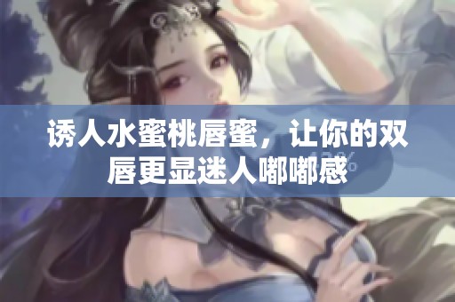 诱人水蜜桃唇蜜，让你的双唇更显迷人嘟嘟感