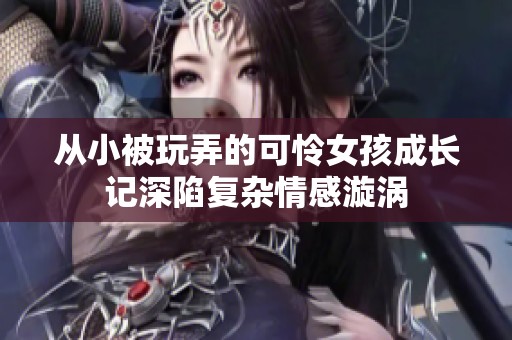 从小被玩弄的可怜女孩成长记深陷复杂情感漩涡
