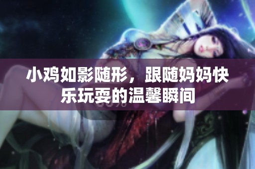 小鸡如影随形，跟随妈妈快乐玩耍的温馨瞬间