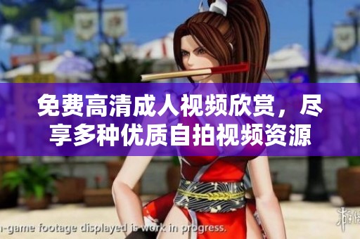 免费高清成人视频欣赏，尽享多种优质自拍视频资源