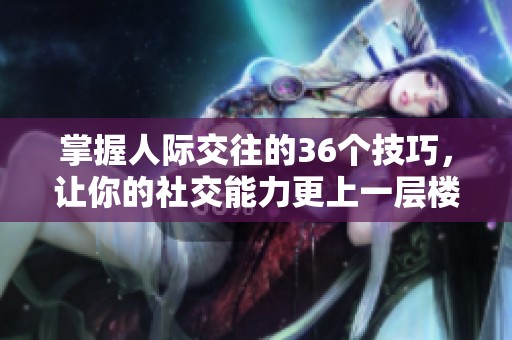 掌握人际交往的36个技巧，让你的社交能力更上一层楼