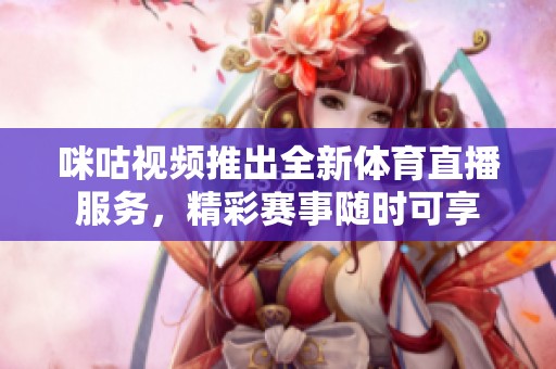 咪咕视频推出全新体育直播服务，精彩赛事随时可享