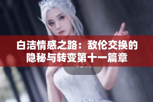 白洁情感之路：敌伦交换的隐秘与转变第十一篇章