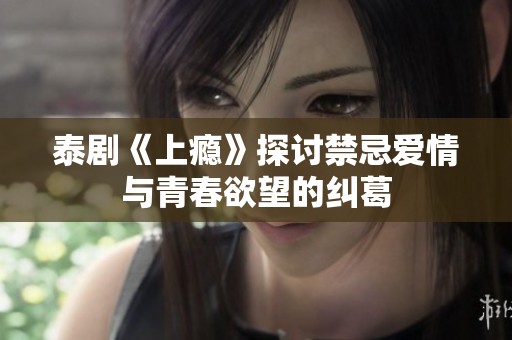 泰剧《上瘾》探讨禁忌爱情与青春欲望的纠葛