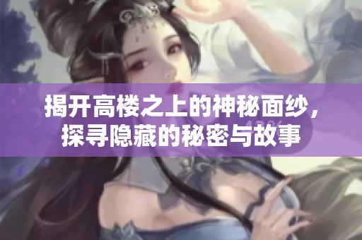 揭开高楼之上的神秘面纱，探寻隐藏的秘密与故事