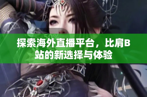 探索海外直播平台，比肩B站的新选择与体验