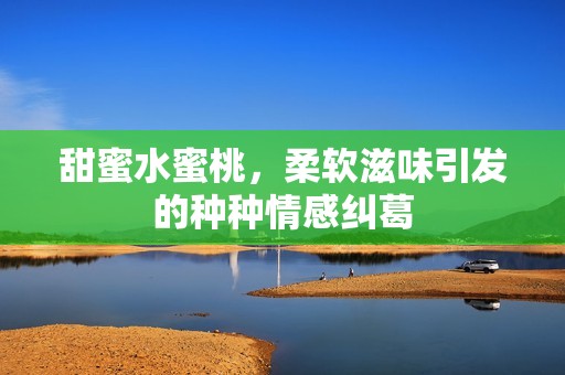 甜蜜水蜜桃，柔软滋味引发的种种情感纠葛