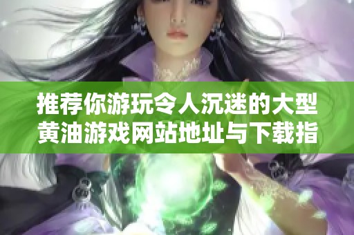 推荐你游玩令人沉迷的大型黄油游戏网站地址与下载指南