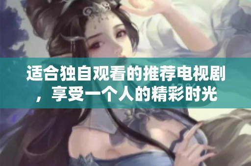 适合独自观看的推荐电视剧，享受一个人的精彩时光