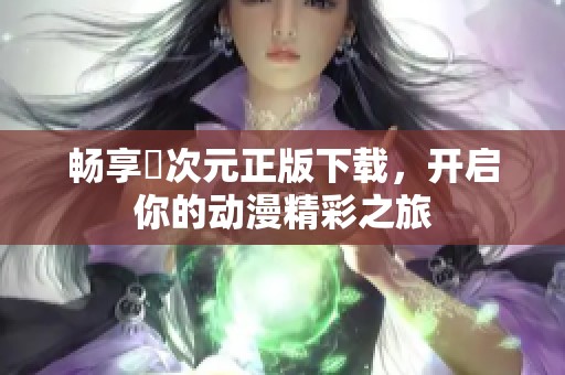 畅享囧次元正版下载，开启你的动漫精彩之旅