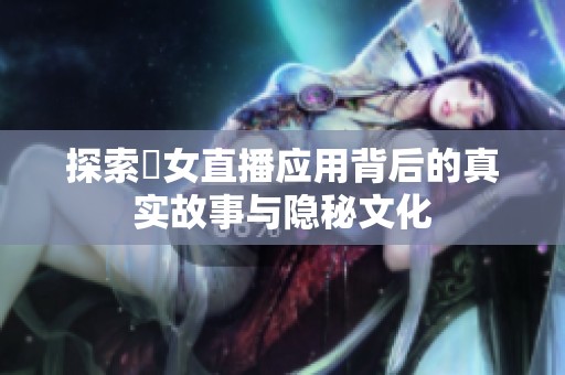 探索祼女直播应用背后的真实故事与隐秘文化