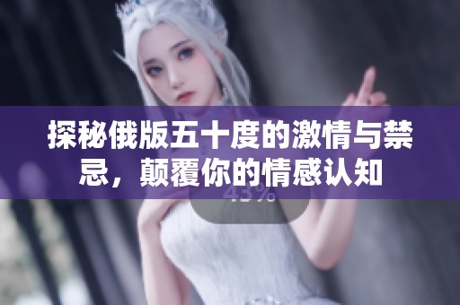 探秘俄版五十度的激情与禁忌，颠覆你的情感认知