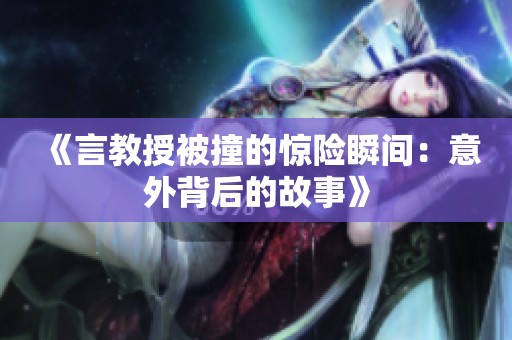 《言教授被撞的惊险瞬间：意外背后的故事》