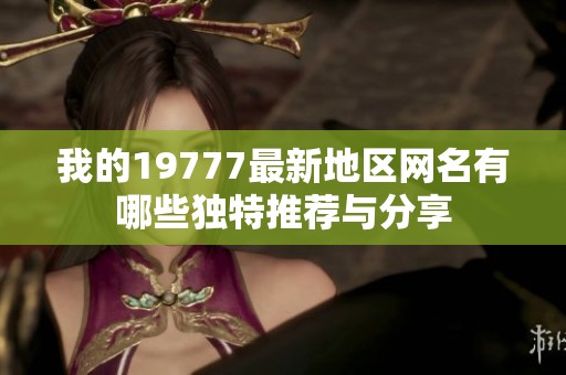 我的19777最新地区网名有哪些独特推荐与分享