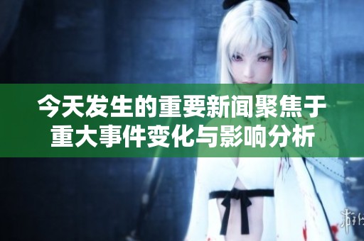 今天发生的重要新闻聚焦于重大事件变化与影响分析