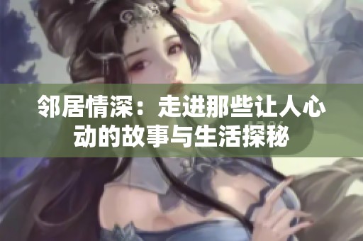 邻居情深：走进那些让人心动的故事与生活探秘