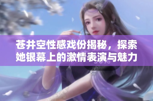 苍井空性感戏份揭秘，探索她银幕上的激情表演与魅力之处