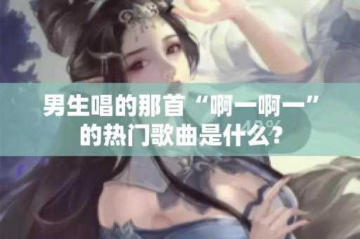 男生唱的那首“啊一啊一”的热门歌曲是什么？