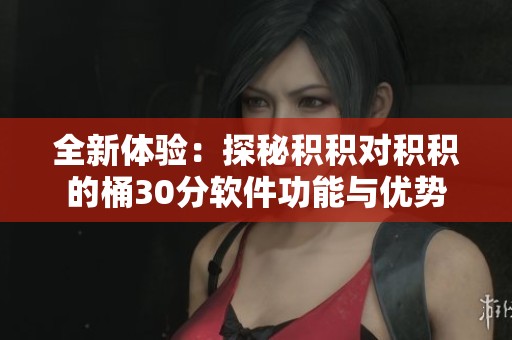 全新体验：探秘积积对积积的桶30分软件功能与优势