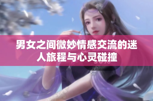 男女之间微妙情感交流的迷人旅程与心灵碰撞