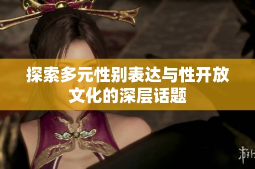 探索多元性别表达与性开放文化的深层话题