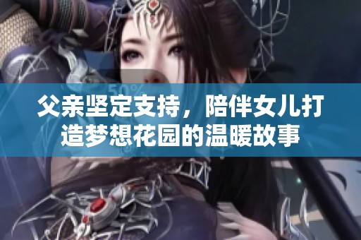 父亲坚定支持，陪伴女儿打造梦想花园的温暖故事