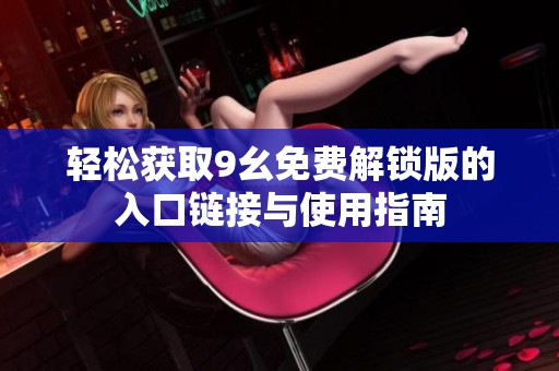 轻松获取9幺免费解锁版的入口链接与使用指南