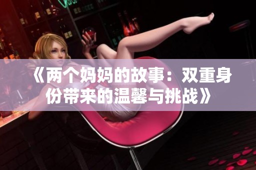 《两个妈妈的故事：双重身份带来的温馨与挑战》