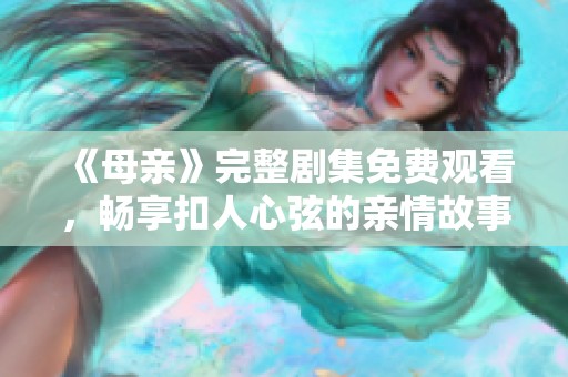 《母亲》完整剧集免费观看，畅享扣人心弦的亲情故事