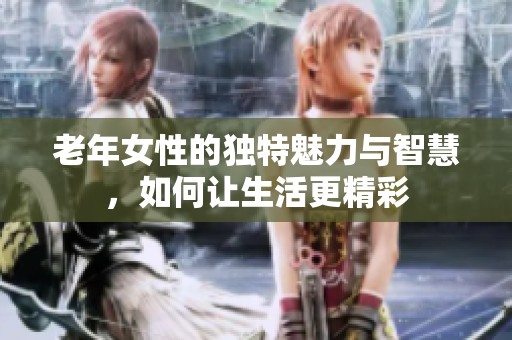 老年女性的独特魅力与智慧，如何让生活更精彩
