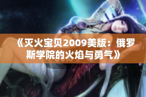 《灭火宝贝2009美版：俄罗斯学院的火焰与勇气》