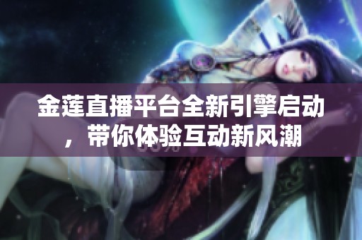 金莲直播平台全新引擎启动，带你体验互动新风潮