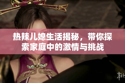 热辣儿媳生活揭秘，带你探索家庭中的激情与挑战