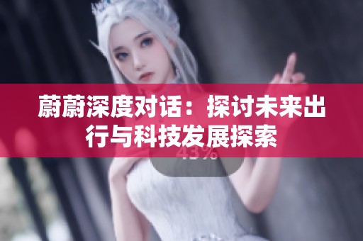 蔚蔚深度对话：探讨未来出行与科技发展探索