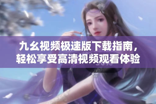 九幺视频极速版下载指南，轻松享受高清视频观看体验
