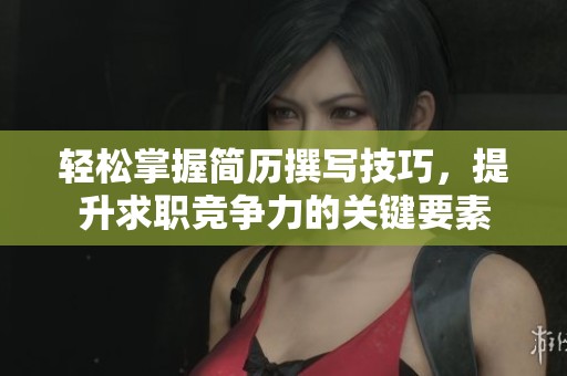 轻松掌握简历撰写技巧，提升求职竞争力的关键要素