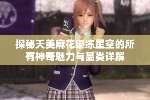 探秘天美麻花果冻星空的所有神奇魅力与品类详解