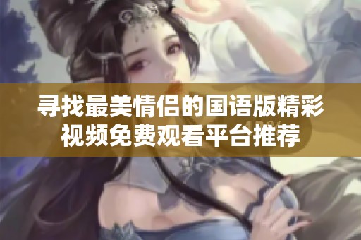 寻找最美情侣的国语版精彩视频免费观看平台推荐