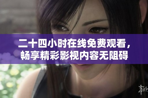 二十四小时在线免费观看，畅享精彩影视内容无阻碍